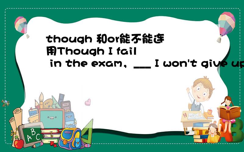 though 和or能不能连用Though I fail in the exam，___ I won't give up 填什么~