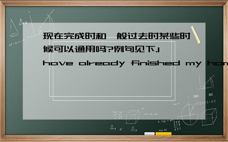 现在完成时和一般过去时某些时候可以通用吗?例句见下.I have already finished my homework .换成一般过去时不可以吗?还有我感觉某些时候又不能互换