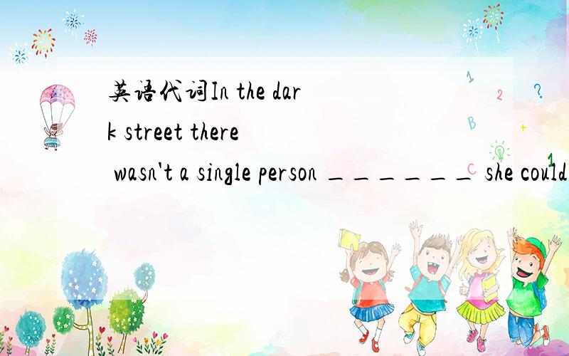 英语代词In the dark street there wasn't a single person ______ she could turn for help.    [     ]   A. that　 B. who 　　　C. to whom　 D. from whom