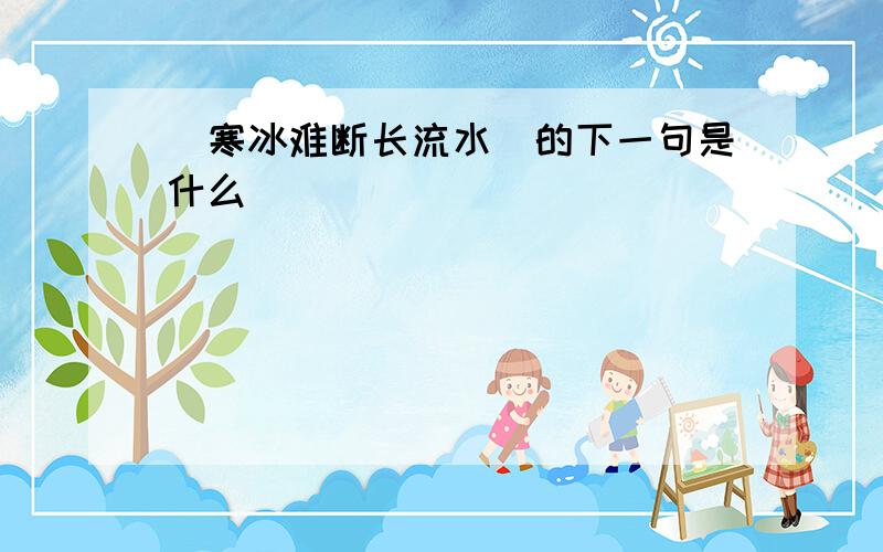 （寒冰难断长流水）的下一句是什么