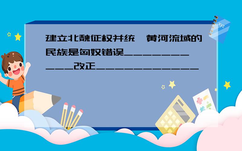 建立北魏征权并统一黄河流域的民族是匈奴错误__________改正___________