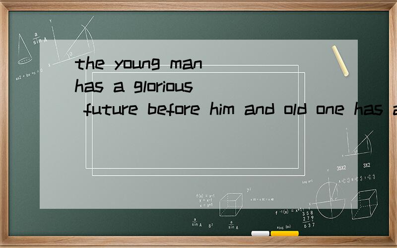 the young man has a glorious future before him and old one has a splendid future behind him.这里边before和behind不是很懂.感觉before him 是指young man 已经过去的时间啊,而不是指young man 的未来.是不是把before换成 after