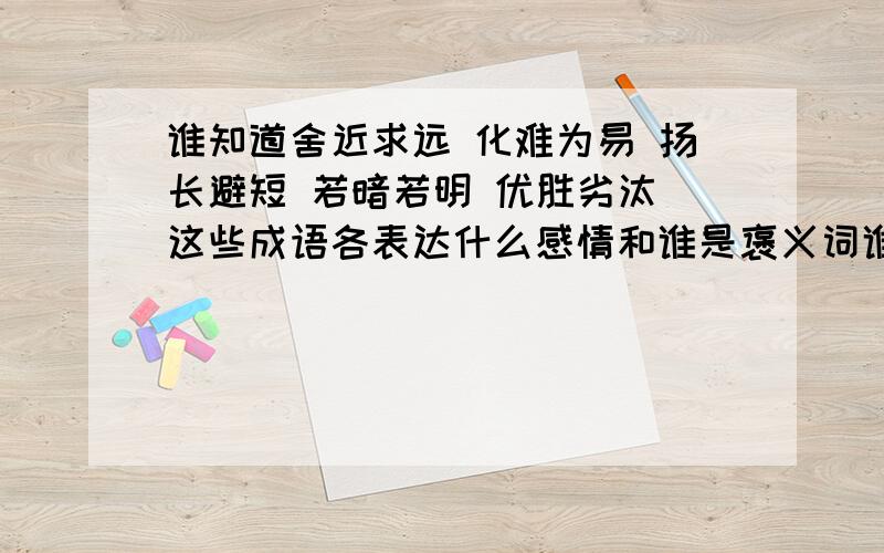 谁知道舍近求远 化难为易 扬长避短 若暗若明 优胜劣汰 这些成语各表达什么感情和谁是褒义词谁是贬义词没有补充的拉还有大公无私．承前启后．翻天覆地．弄假成真．扬长避短．去粗取