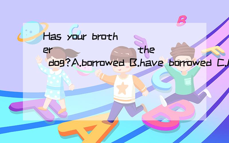 Has your brother _______ the dog?A.borrowed B.have borrowed C.kept D.have kept现在进行时