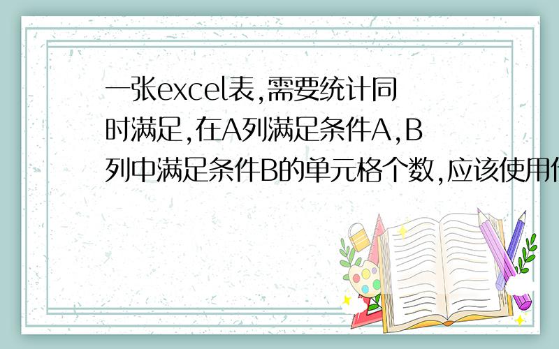 一张excel表,需要统计同时满足,在A列满足条件A,B列中满足条件B的单元格个数,应该使用什么函数?例如：A列中含有满足条件A的单元格个数为5个,B列中含有满足B的单元格个数10,但同时满足这两