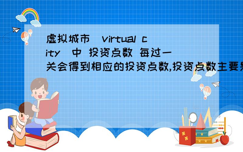 虚拟城市（virtual city）中 投资点数 每过一关会得到相应的投资点数,投资点数主要是用来在开发部那购买比如医院、消防局、汽车修理店和提升建筑的等级.这个投资点数是怎么回事?有一关