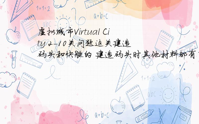 虚拟城市Virtual City 2-10关问题这关建造码头和快艇的 建造码头时其他材料都有了 环境800 人口600多了 为什么就是建不了码头