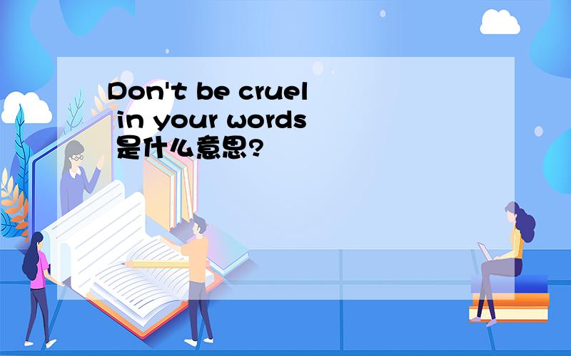 Don't be cruel in your words 是什么意思?