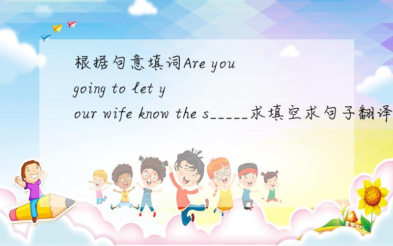 根据句意填词Are you going to let your wife know the s_____求填空求句子翻译!