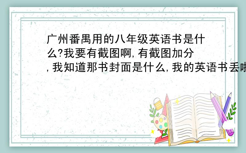 广州番禺用的八年级英语书是什么?我要有截图啊,有截图加分,我知道那书封面是什么,我的英语书丢啦