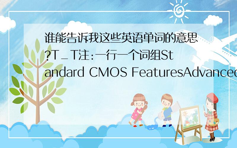 谁能告诉我这些英语单词的意思?T_T注:一行一个词组Standard CMOS FeaturesAdvanced BIOS FeaturesAdvanced chipset FeaturesIntegrated PeripheralsPower Management SetupPnP\PCI ConfigurationsPC Health Status