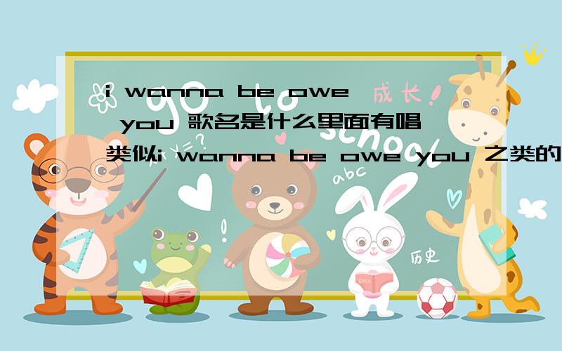 i wanna be owe you 歌名是什么里面有唱类似i wanna be owe you 之类的 又或者是 own you