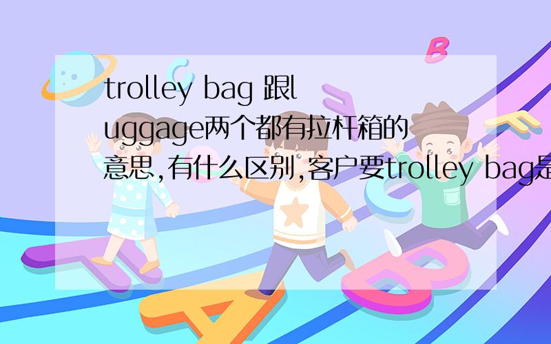 trolley bag 跟luggage两个都有拉杆箱的意思,有什么区别,客户要trolley bag是不是就给他拉杆箱就行了