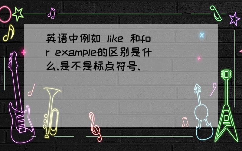 英语中例如 like 和for example的区别是什么.是不是标点符号.