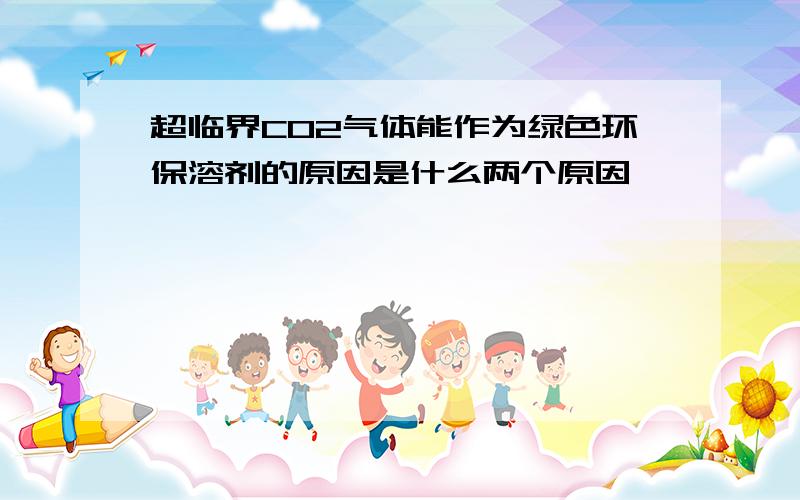 超临界CO2气体能作为绿色环保溶剂的原因是什么两个原因、