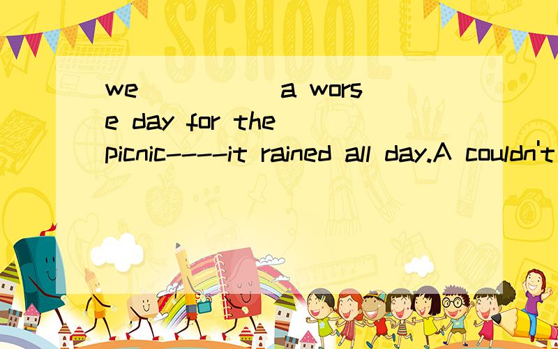 we _____a worse day for the picnic----it rained all day.A couldn't pick B can't have picked C shouldn't have picked D mighn't pick答案为什么选B?我觉得C也可以啊