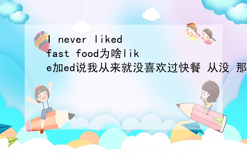 I never liked fast food为啥like加ed说我从来就没喜欢过快餐 从没 那就说延续到了现在 应该用现在完成时啊 为啥加like加ed 那不是过去时了吗