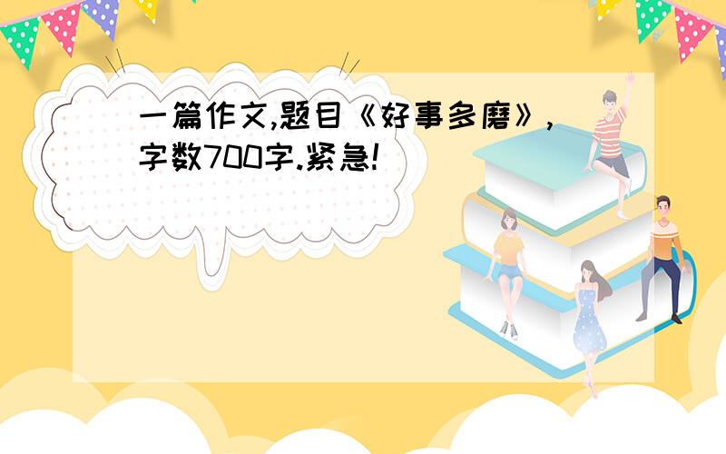 一篇作文,题目《好事多磨》,字数700字.紧急!