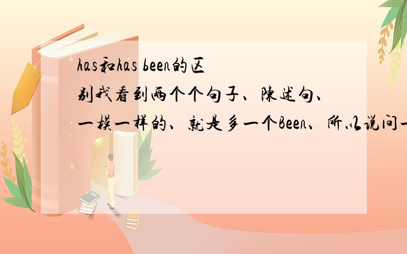 has和has been的区别我看到两个个句子、陈述句、一模一样的、就是多一个Been、所以说问一下、他们两个之间的区别