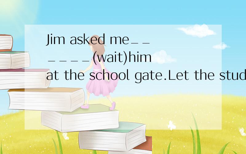 Jim asked me______(wait)him at the school gate.Let the student_______(stand)outside the classroomDon't allows the guest_______(smoke)here.Father have some employees______(work)all day and all night.Did you have your bicycle________(repair)?I have not