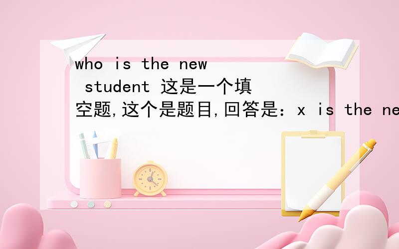 who is the new student 这是一个填空题,这个是题目,回答是：x is the new student.前面的叉表示空,就是这个句子的第一个怎么写啦,本人明天要交,越快越好,\(≥▽≤)/~