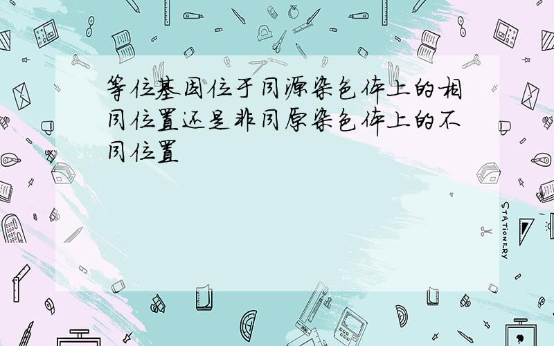 等位基因位于同源染色体上的相同位置还是非同原染色体上的不同位置