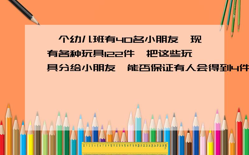 一个幼儿班有40名小朋友,现有各种玩具122件,把这些玩具分给小朋友,能否保证有人会得到4件或4件以上的玩具?