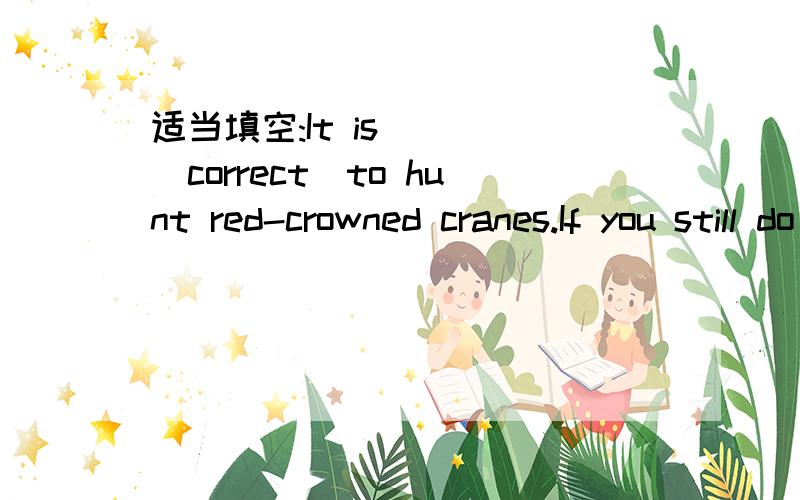 适当填空:It is ( )(correct)to hunt red-crowned cranes.If you still do your homework( )(care),you will lose the exam again.The members of our club encouage hunters ( )(not kill)rare animals.If it ( )(not rain)tomorrow,we will go hiking.Look!The bu