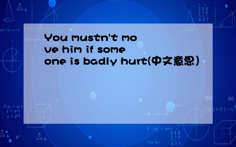 You mustn't move him if someone is badly hurt(中文意思）