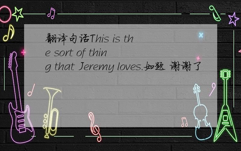 翻译句话This is the sort of thing that Jeremy loves.如题 谢谢了