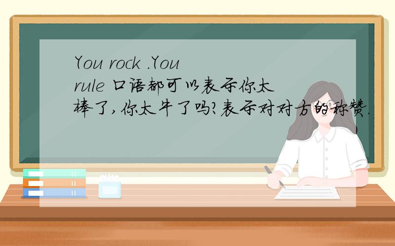 You rock .You rule 口语都可以表示你太棒了,你太牛了吗?表示对对方的称赞.