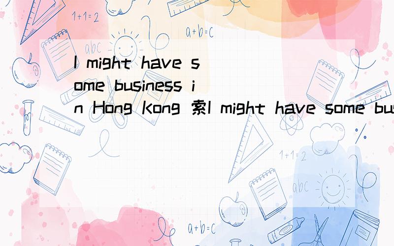 I might have some business in Hong Kong 索I might have some business in Hong Kong as they were talking about sending me there to visit the Hong Kong office.Can you meet me there.You can stay with me at my Hotel.意思