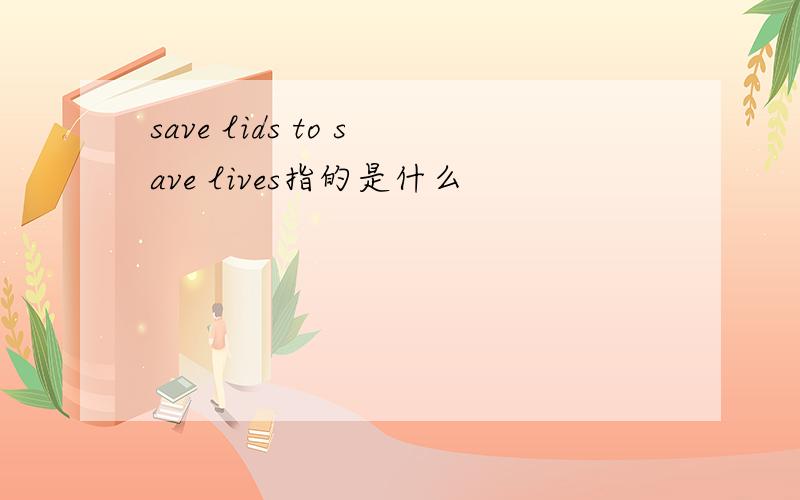 save lids to save lives指的是什么