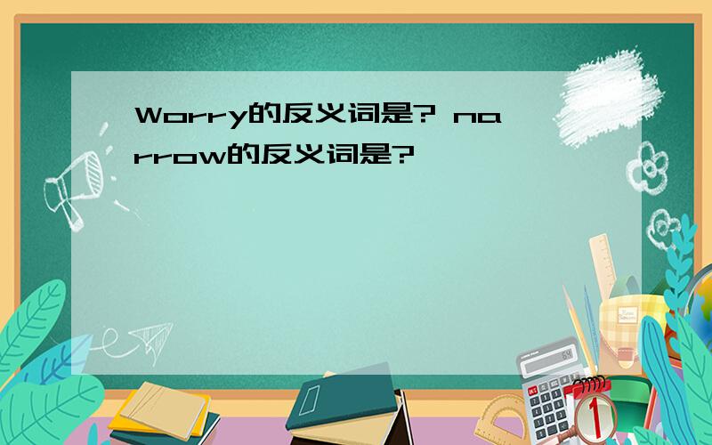 Worry的反义词是? narrow的反义词是?