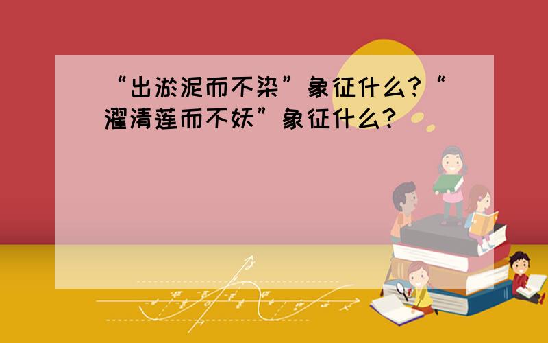 “出淤泥而不染”象征什么?“濯清莲而不妖”象征什么?