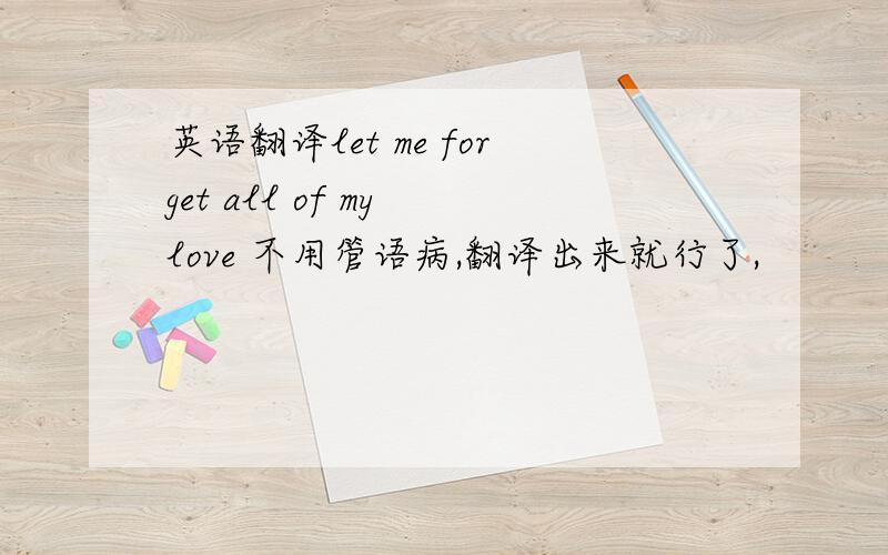 英语翻译let me forget all of my love 不用管语病,翻译出来就行了,