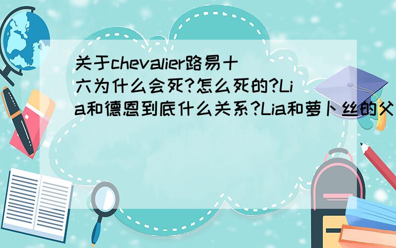 关于chevalier路易十六为什么会死?怎么死的?Lia和德恩到底什么关系?Lia和萝卜丝的父母是?还有各位怎么评价路易十五?