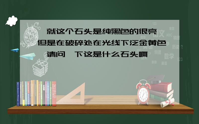 ,就这个石头是纯黑色的很亮,但是在破碎处在光线下泛金黄色,请问一下这是什么石头啊