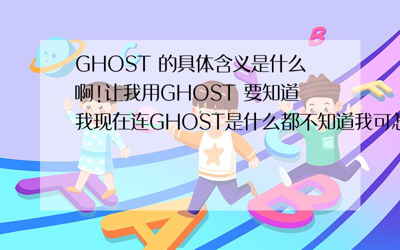 GHOST 的具体含义是什么啊!让我用GHOST 要知道我现在连GHOST是什么都不知道我可怎么用啊!要用 有什么要求没有啊