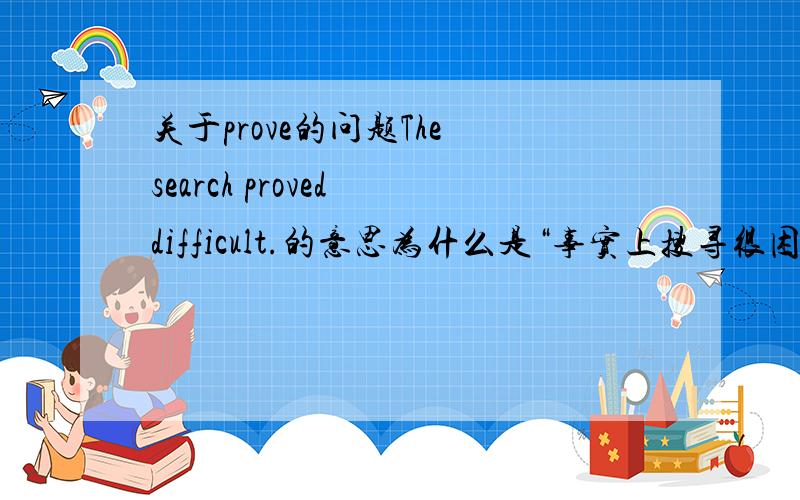 关于prove的问题The search proved difficult.的意思为什么是“事实上搜寻很困难”prove不是“证明”麽?