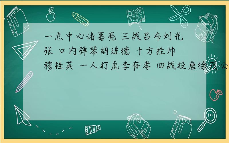 一点中心诸葛亮 三战吕布刘光张 口内弹琴胡进德 十方挂帅穆桂英 一人打虎李存孝 四战投唐徐茂公 目下点战杨宗保 八仙过海吕洞宾 （打一字）