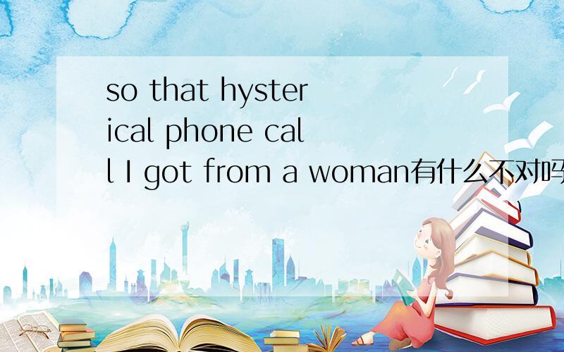 so that hysterical phone call I got from a woman有什么不对吗?