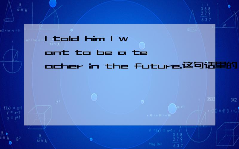 I told him I want to be a teacher in the future.这句话里的 want要不要改成wanted?那和in the futur那和in the future会不会冲突?