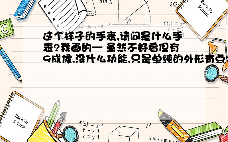 这个样子的手表,请问是什么手表?我画的— 虽然不好看但有9成像,没什么功能,只是单纯的外形有点特殊手表而已,平时不显示时间的,要按一个键才显示,过一会会熄灭.大概也是几十块钱,看别