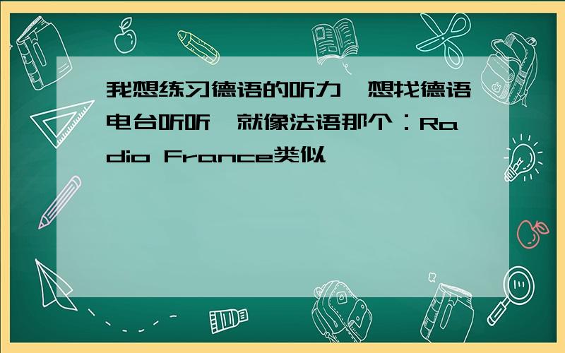 我想练习德语的听力,想找德语电台听听,就像法语那个：Radio France类似