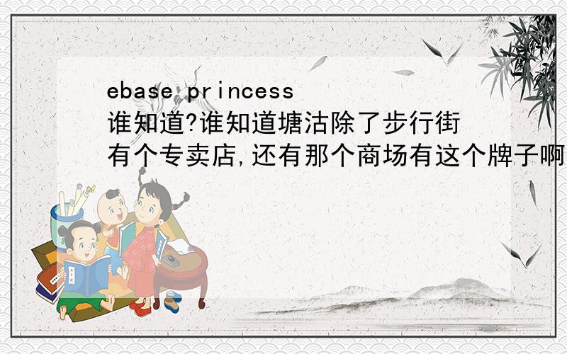 ebase princess谁知道?谁知道塘沽除了步行街有个专卖店,还有那个商场有这个牌子啊?（ebase princess）是班尼路旗下的公主品牌,看中了两件打底衫,可是都剩下S号了,很想买到那两件衣服,不知道塘