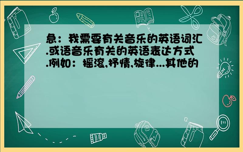 急：我需要有关音乐的英语词汇.或语音乐有关的英语表达方式.例如：摇滚,抒情,旋律...其他的