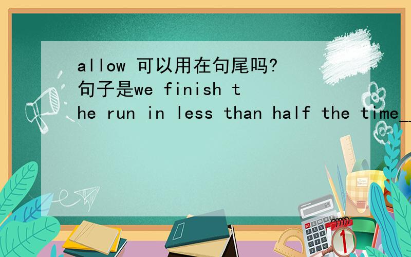 allow 可以用在句尾吗?句子是we finish the run in less than half the time________A allowing B to allowC allowedD allows 题是我同学问我的急求答案!