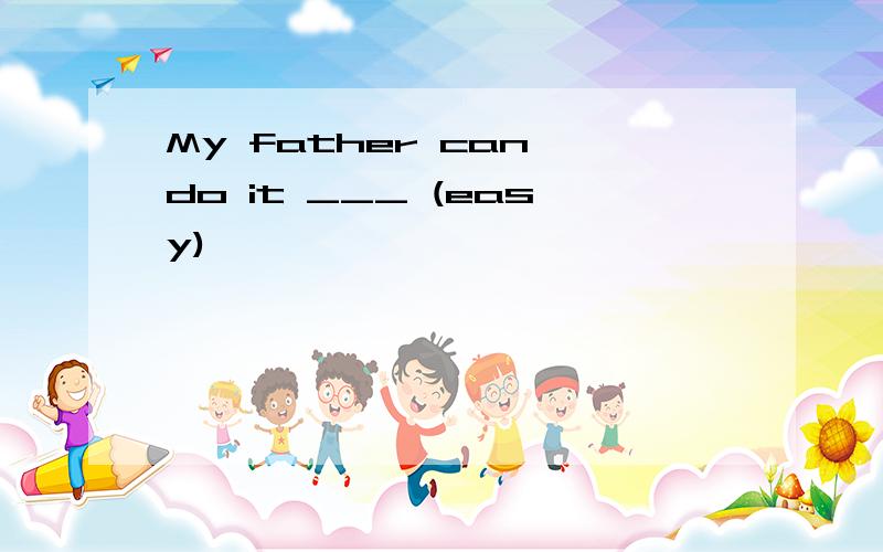 My father can do it ___ (easy)