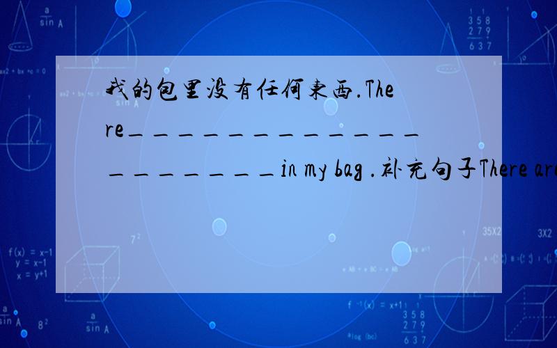 我的包里没有任何东西.There___________________in my bag .补充句子There aren't any students in the classroom.（改同义句）There______ _______students in the classroom .